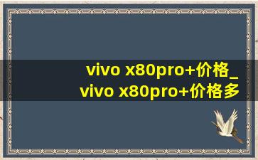 vivo x80pro+价格_vivo x80pro+价格多少